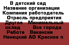 В детский сад № 1 › Название организации ­ Компания-работодатель › Отрасль предприятия ­ Другое › Минимальный оклад ­ 1 - Все города Работа » Вакансии   . Ненецкий АО,Красное п.